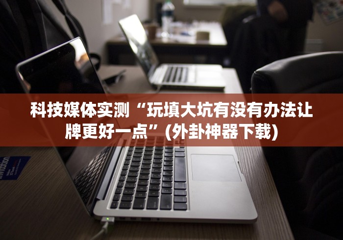 科技媒体实测“玩填大坑有没有办法让牌更好一点”(外卦神器下载)