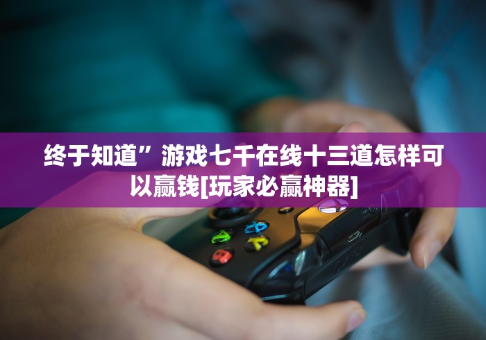 终于知道”游戏七千在线十三道怎样可以赢钱[玩家必赢神器]