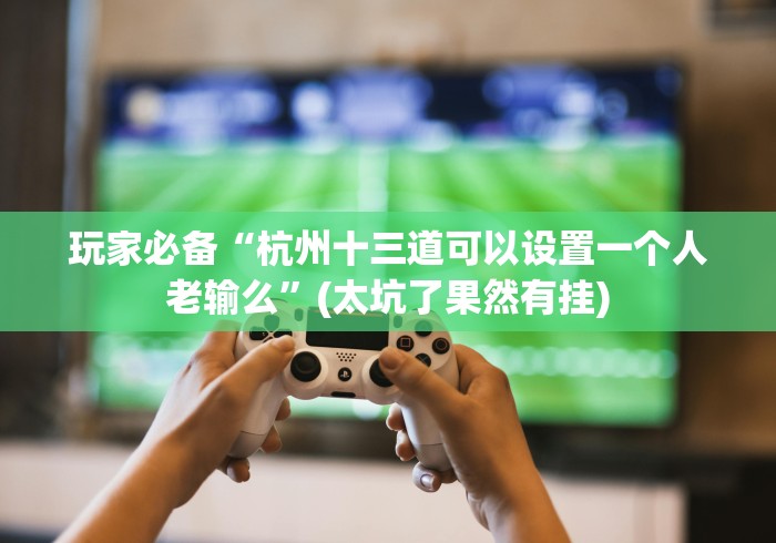 玩家必备“杭州十三道可以设置一个人老输么”(太坑了果然有挂)