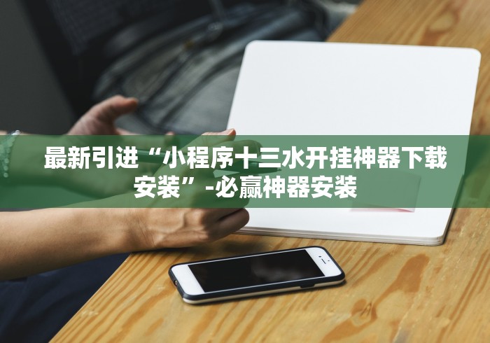 最新引进“小程序十三水开挂神器下载安装”-必赢神器安装