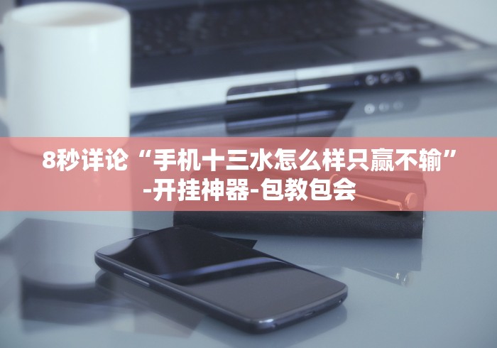 8秒详论“手机十三水怎么样只赢不输”-开挂神器-包教包会