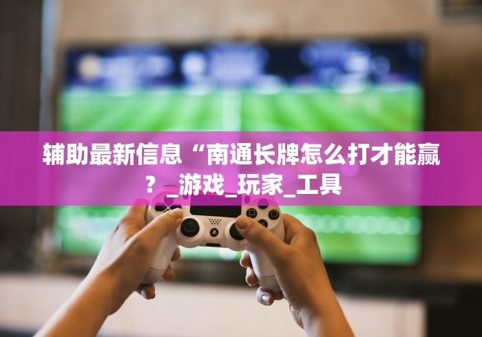 辅助最新信息“南通长牌怎么打才能赢？_游戏_玩家_工具