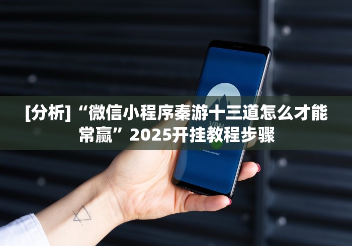 [分析]“微信小程序秦游十三道怎么才能常赢”2025开挂教程步骤