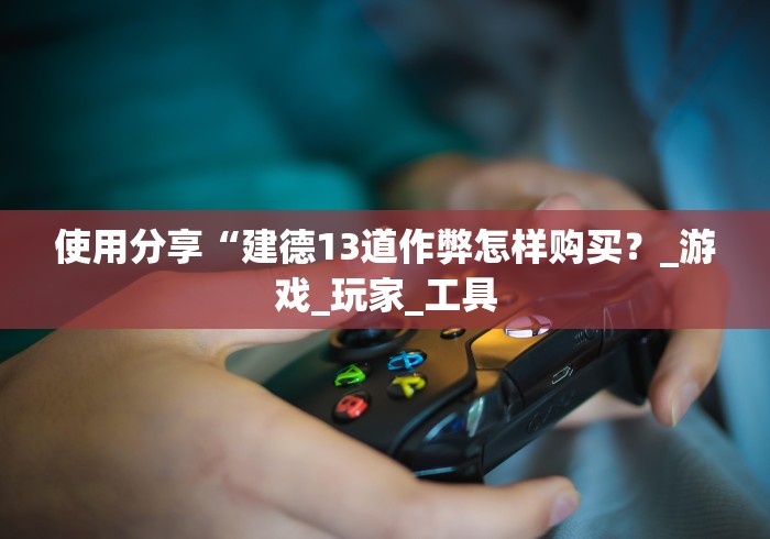使用分享“建德13道作弊怎样购买？_游戏_玩家_工具
