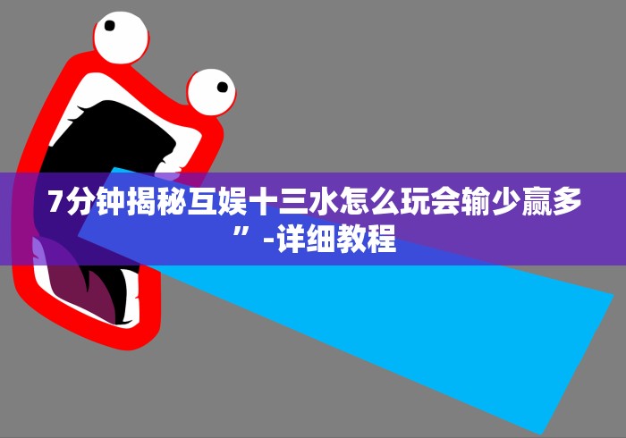 7分钟揭秘互娱十三水怎么玩会输少赢多”-详细教程