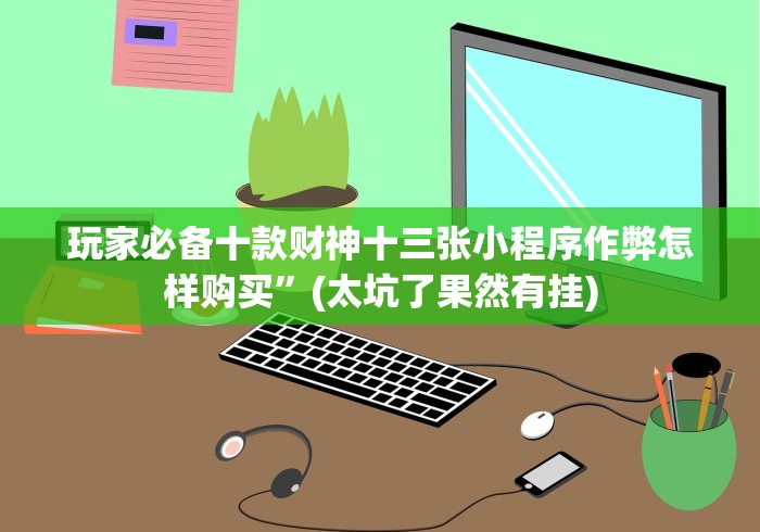 玩家必备十款财神十三张小程序作弊怎样购买”(太坑了果然有挂)