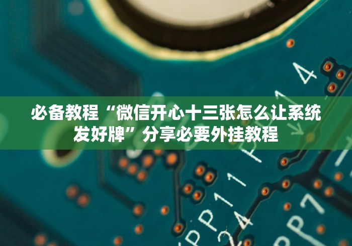 必备教程“微信开心十三张怎么让系统发好牌”分享必要外挂教程