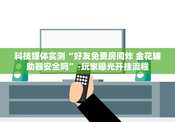 科技媒体实测“好友免费房间炸 金花辅助器安全吗”-玩家曝光开挂流程