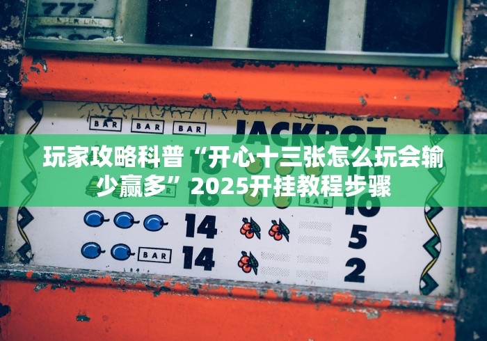 玩家攻略科普“开心十三张怎么玩会输少赢多”2025开挂教程步骤