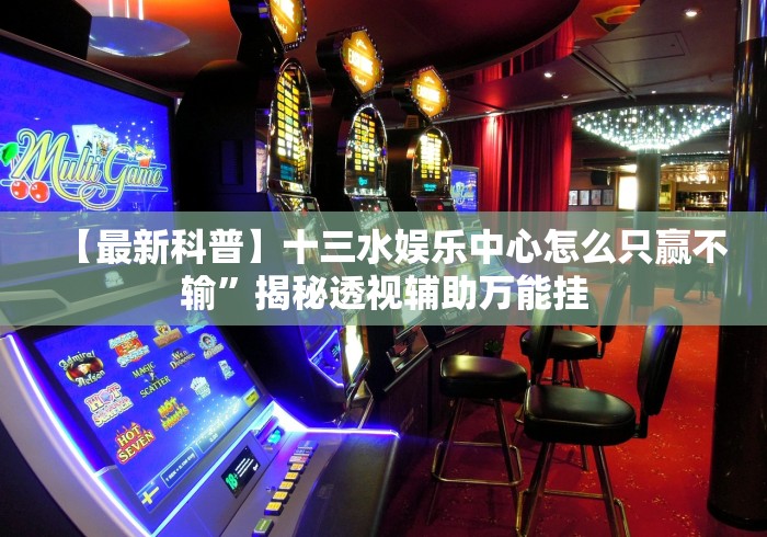 【最新科普】十三水娱乐中心怎么只赢不输”揭秘透视辅助万能挂