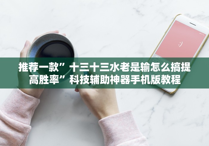 推荐一款”十三十三水老是输怎么搞提高胜率”科技辅助神器手机版教程