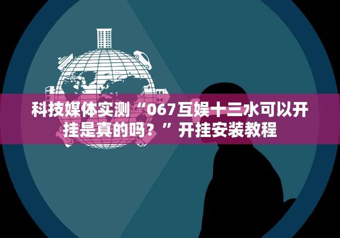 科技媒体实测“067互娱十三水可以开挂是真的吗？”开挂安装教程