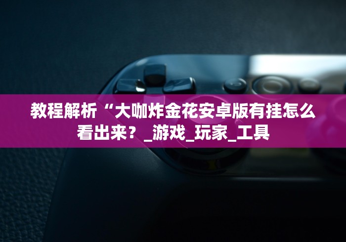 教程解析“大咖炸金花安卓版有挂怎么看出来？_游戏_玩家_工具