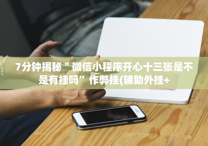 7分钟揭秘＂微信小程序开心十三张是不是有挂吗”作弊挂(辅助外挂+