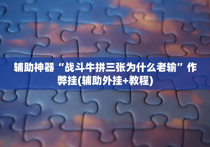 辅助神器“战斗牛拼三张为什么老输”作弊挂(辅助外挂+教程)