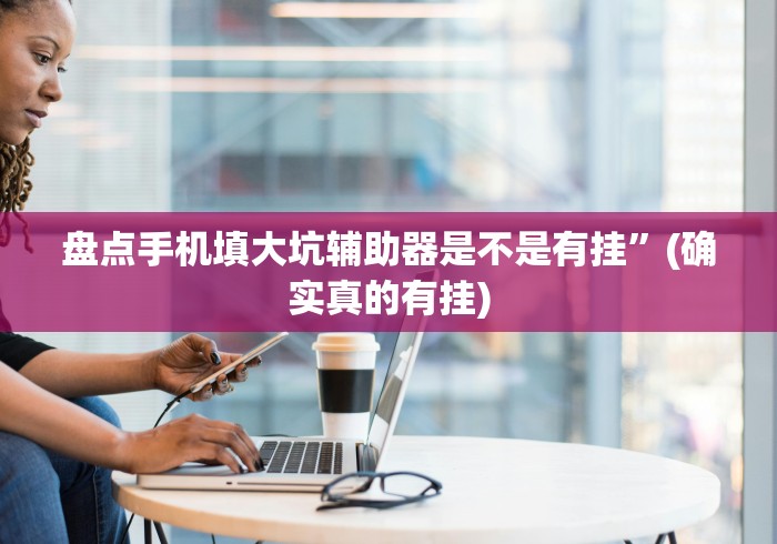 盘点手机填大坑辅助器是不是有挂”(确实真的有挂)