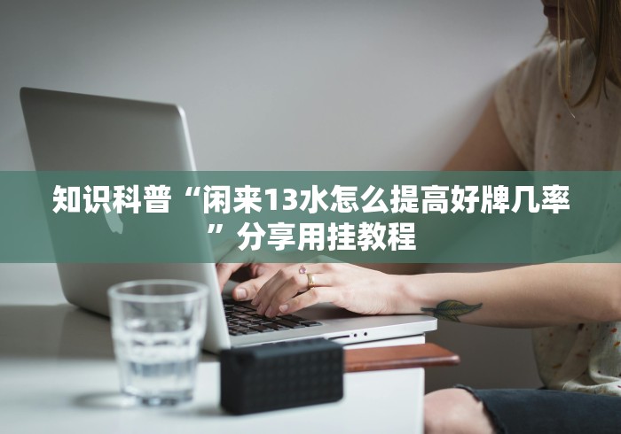 知识科普“闲来13水怎么提高好牌几率”分享用挂教程