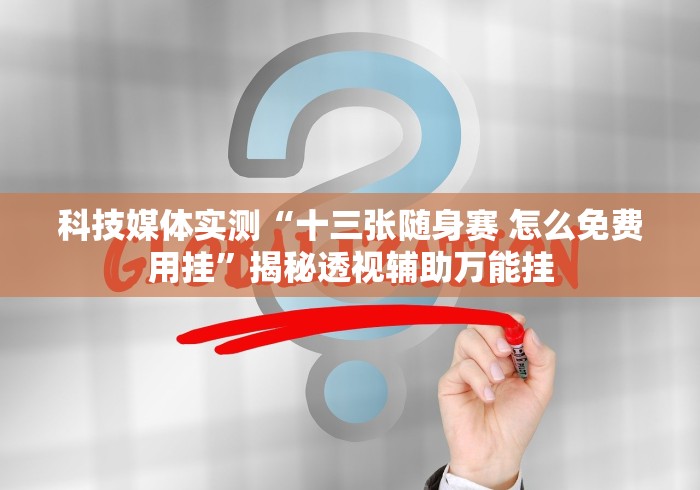 科技媒体实测“十三张随身赛 怎么免费用挂”揭秘透视辅助万能挂