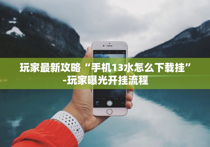 玩家最新攻略“手机13水怎么下载挂”-玩家曝光开挂流程