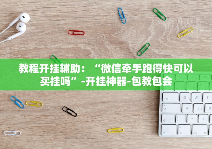 教程开挂辅助：“微信牵手跑得快可以买挂吗”-开挂神器-包教包会