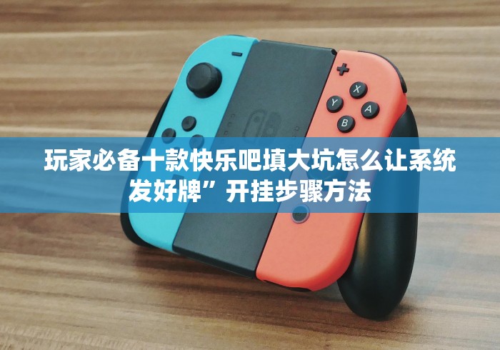玩家必备十款快乐吧填大坑怎么让系统发好牌”开挂步骤方法