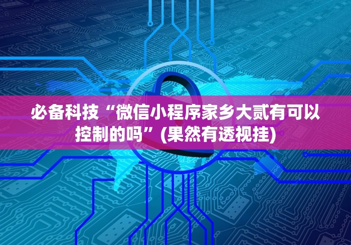 必备科技“微信小程序家乡大贰有可以控制的吗”(果然有透视挂)