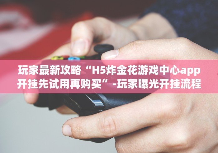 玩家最新攻略“H5炸金花游戏中心app开挂先试用再购买”-玩家曝光开挂流程