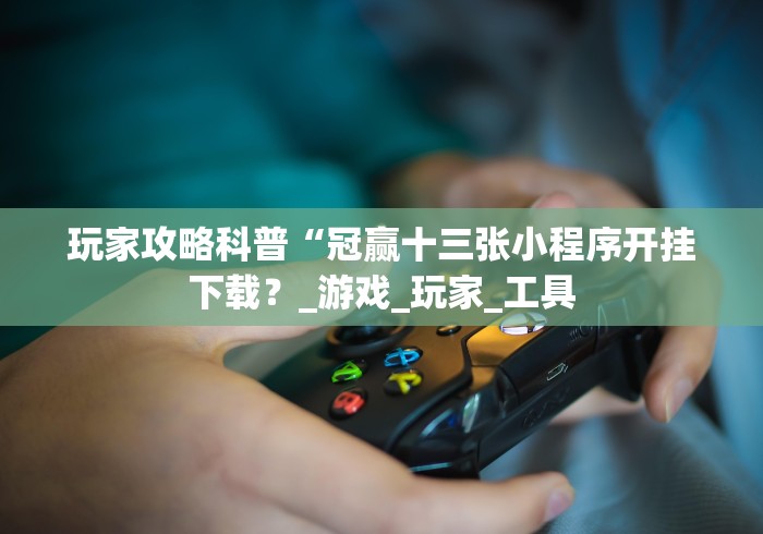 玩家攻略科普“冠赢十三张小程序开挂下载？_游戏_玩家_工具