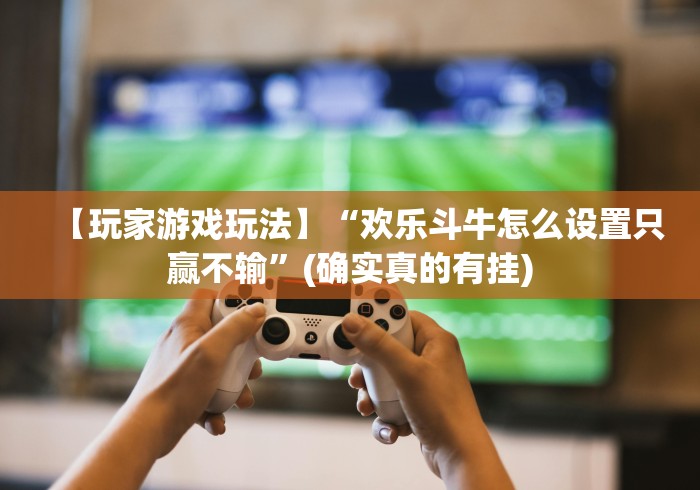 【玩家游戏玩法】“欢乐斗牛怎么设置只赢不输”(确实真的有挂)