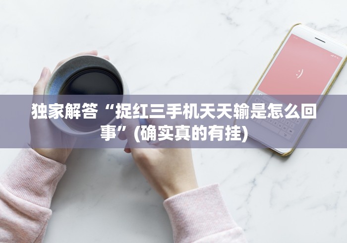 独家解答“捉红三手机天天输是怎么回事”(确实真的有挂)