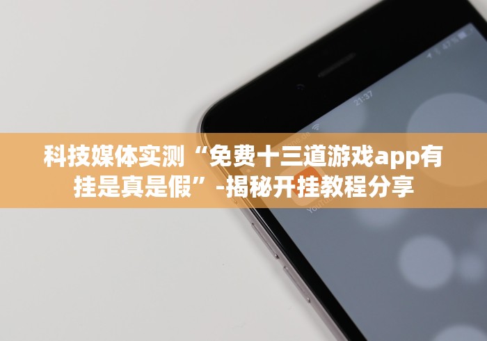 科技媒体实测“免费十三道游戏app有挂是真是假”-揭秘开挂教程分享