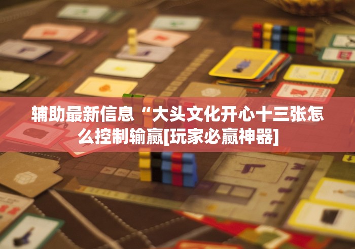 辅助最新信息“大头文化开心十三张怎么控制输赢[玩家必赢神器]