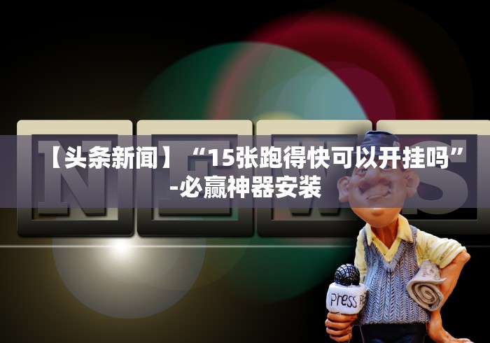 【头条新闻】“15张跑得快可以开挂吗”-必赢神器安装