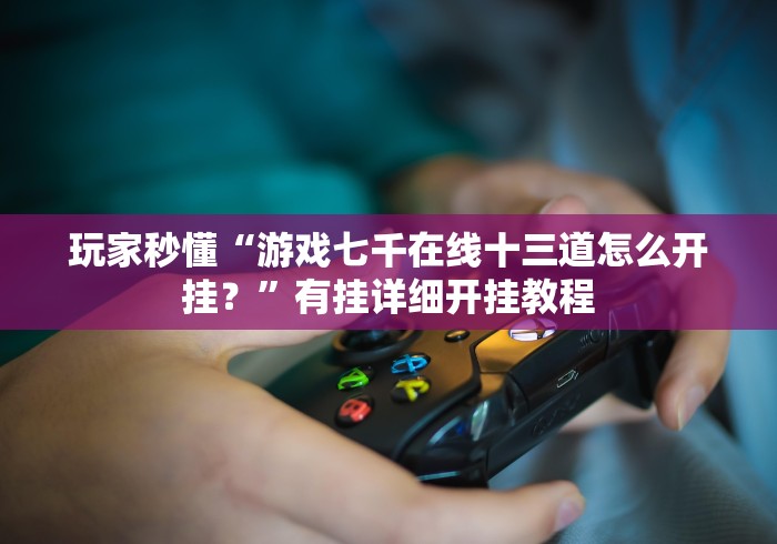 玩家必备“微信玩十三水有可以控制的吗”(透视)开挂详细教程