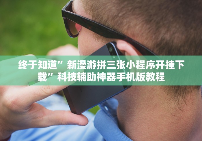 终于知道”新漫游拼三张小程序开挂下载”科技辅助神器手机版教程