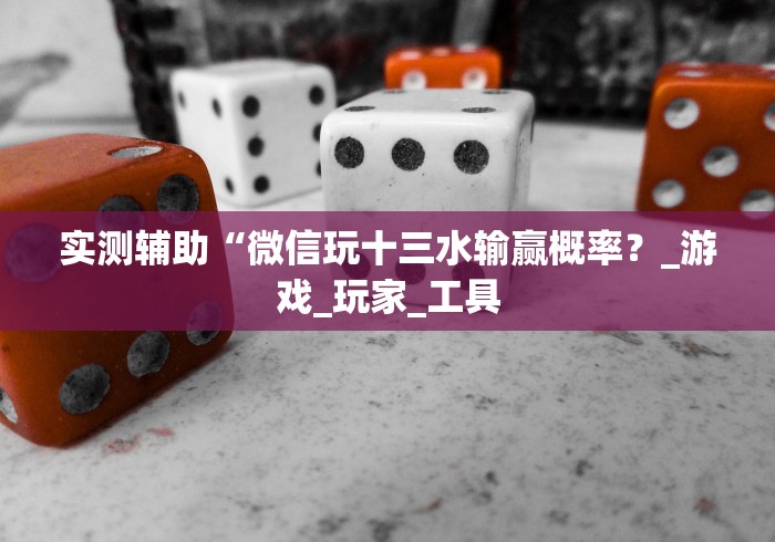 实测辅助“微信玩十三水输赢概率？_游戏_玩家_工具