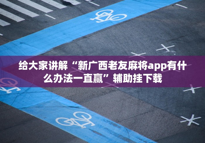 给大家讲解“新广西老友麻将app有什么办法一直赢”辅助挂下载