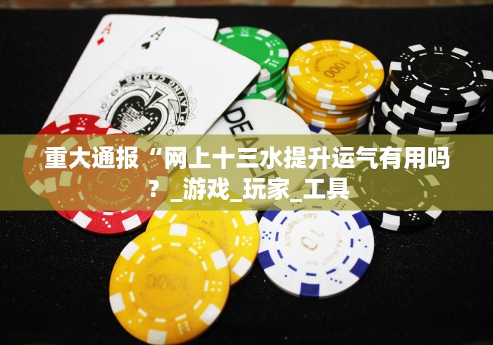 重大通报“网上十三水提升运气有用吗？_游戏_玩家_工具