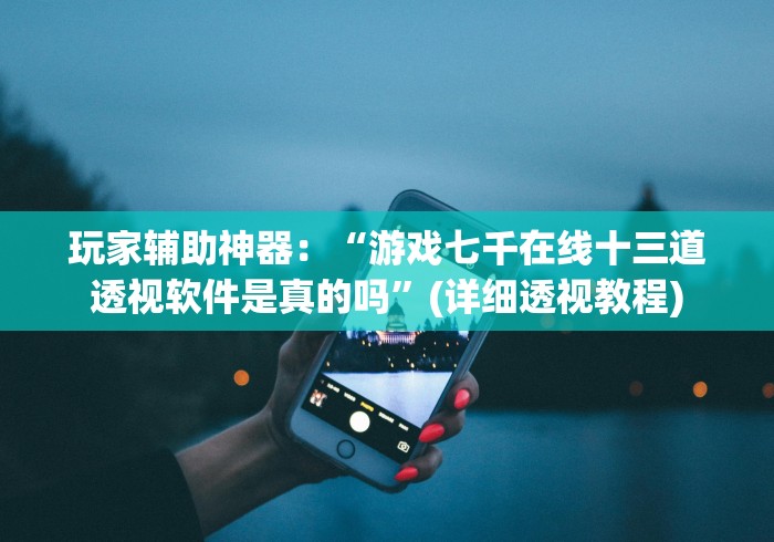 玩家辅助神器：“游戏七千在线十三道透视软件是真的吗”(详细透视教程)
