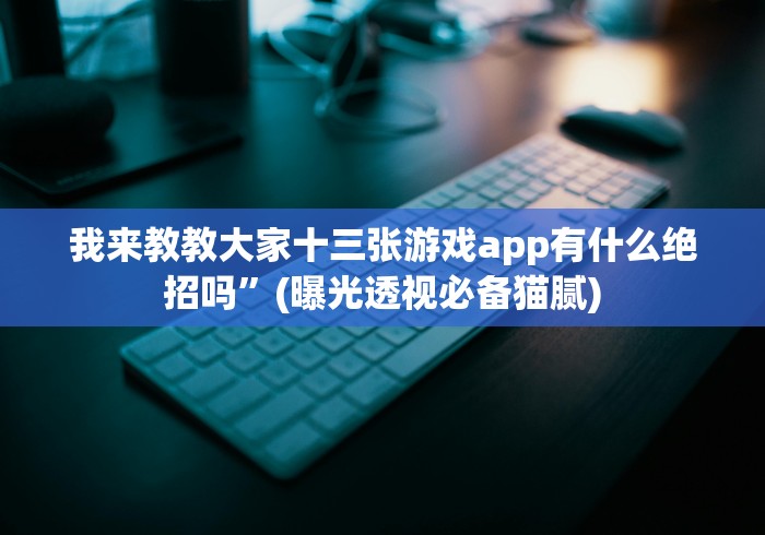 我来教教大家十三张游戏app有什么绝招吗”(曝光透视必备猫腻)