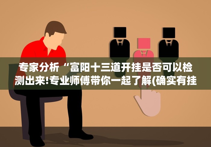 专家分析“富阳十三道开挂是否可以检测出来!专业师傅带你一起了解(确实有挂)
