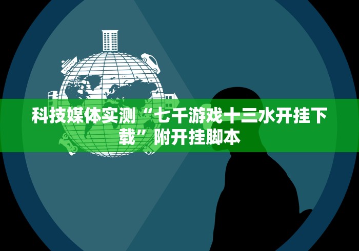 科技媒体实测“七千游戏十三水开挂下载”附开挂脚本