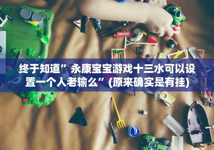 终于知道”永康宝宝游戏十三水可以设置一个人老输么”(原来确实是有挂)