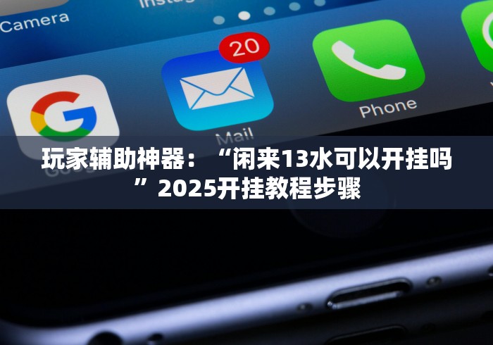玩家辅助神器：“闲来13水可以开挂吗”2025开挂教程步骤