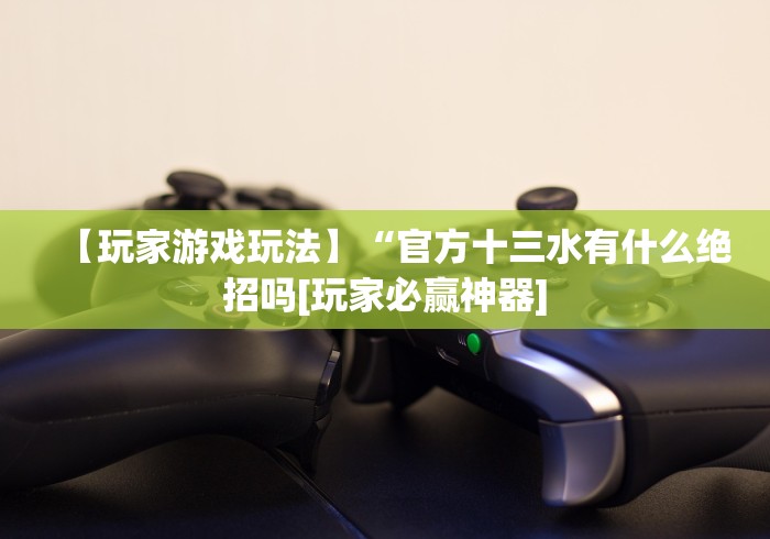 【玩家游戏玩法】“官方十三水有什么绝招吗[玩家必赢神器]