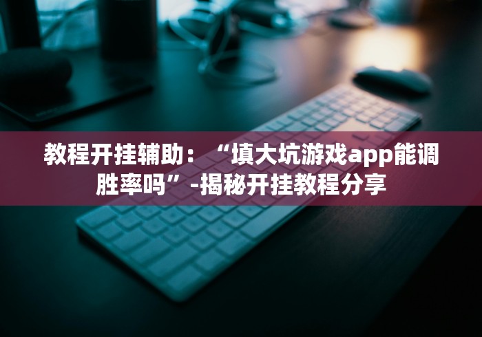 教程开挂辅助：“填大坑游戏app能调胜率吗”-揭秘开挂教程分享