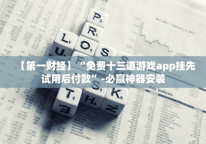 【第一财经】“免费十三道游戏app挂先试用后付款”-必赢神器安装