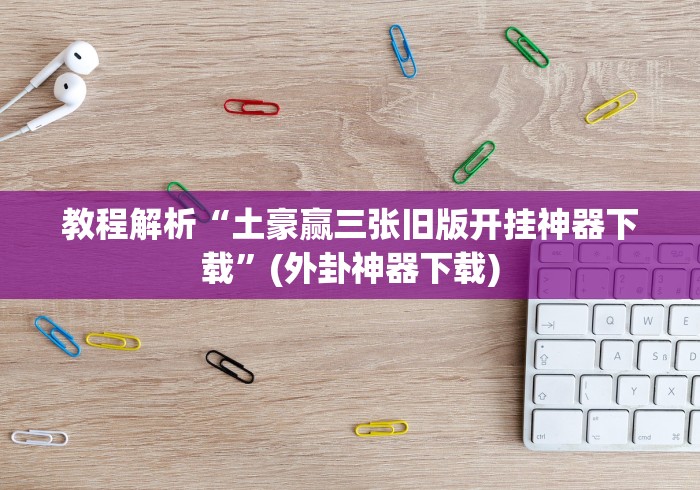 教程解析“土豪赢三张旧版开挂神器下载”(外卦神器下载)