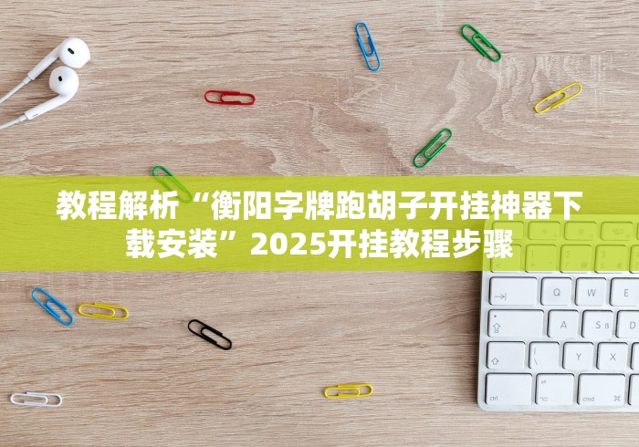教程解析“衡阳字牌跑胡子开挂神器下载安装”2025开挂教程步骤