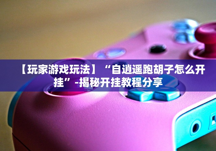 【玩家游戏玩法】“自逍遥跑胡子怎么开挂”-揭秘开挂教程分享